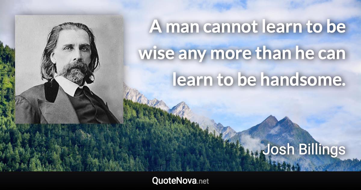A man cannot learn to be wise any more than he can learn to be handsome. - Josh Billings quote