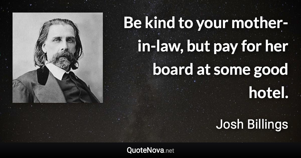 Be kind to your mother-in-law, but pay for her board at some good hotel. - Josh Billings quote