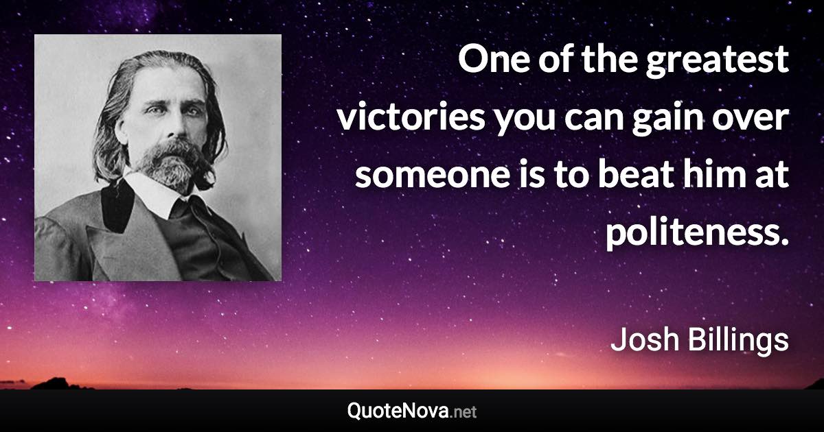 One of the greatest victories you can gain over someone is to beat him at politeness. - Josh Billings quote