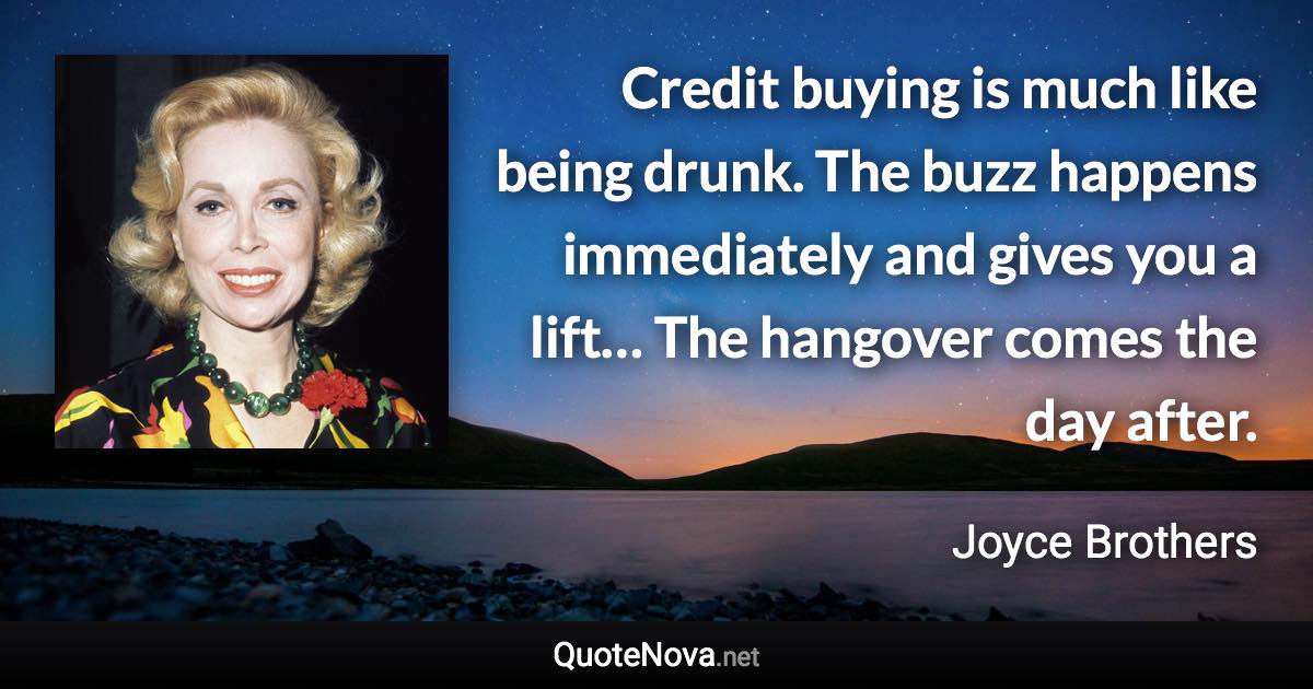 Credit buying is much like being drunk. The buzz happens immediately and gives you a lift… The hangover comes the day after. - Joyce Brothers quote