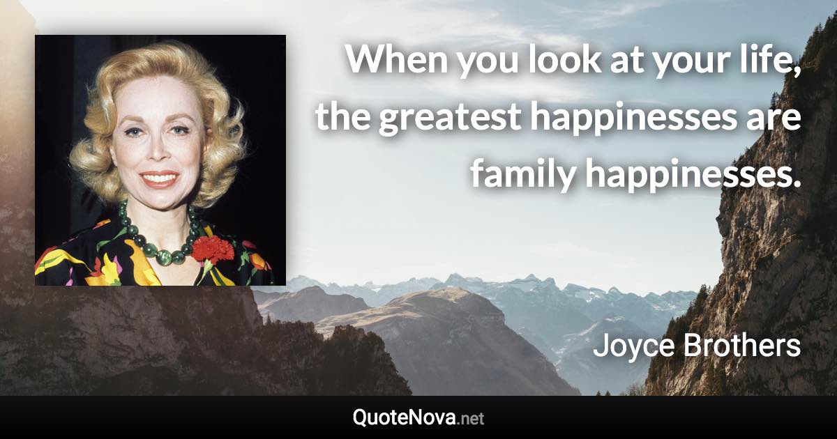 When you look at your life, the greatest happinesses are family happinesses. - Joyce Brothers quote