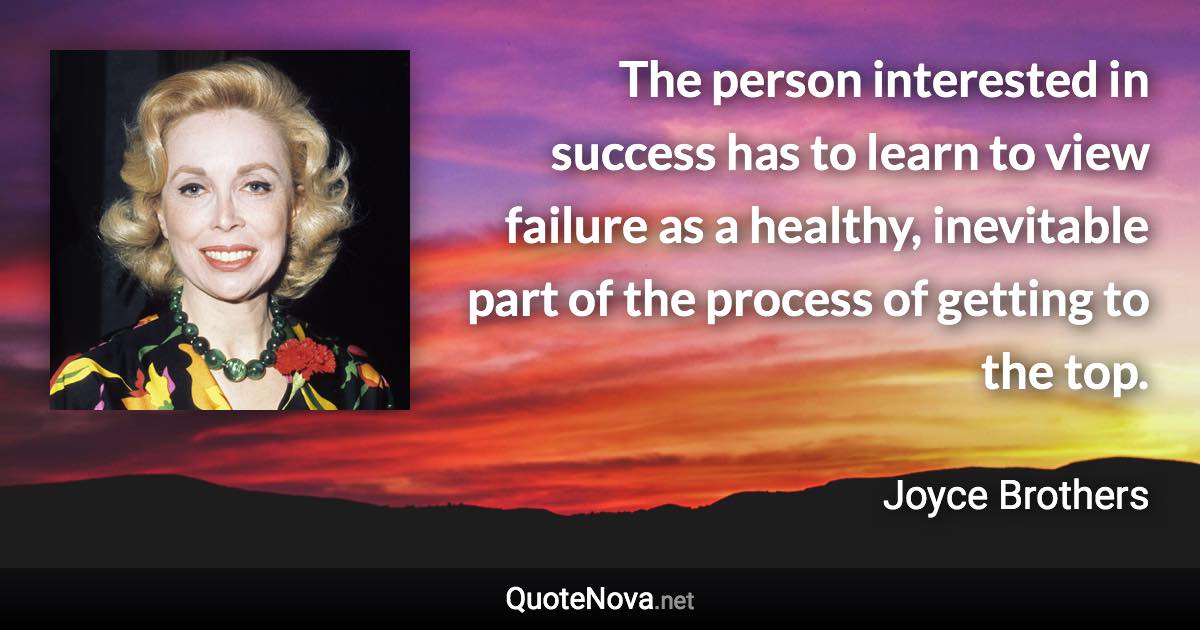 The person interested in success has to learn to view failure as a healthy, inevitable part of the process of getting to the top. - Joyce Brothers quote