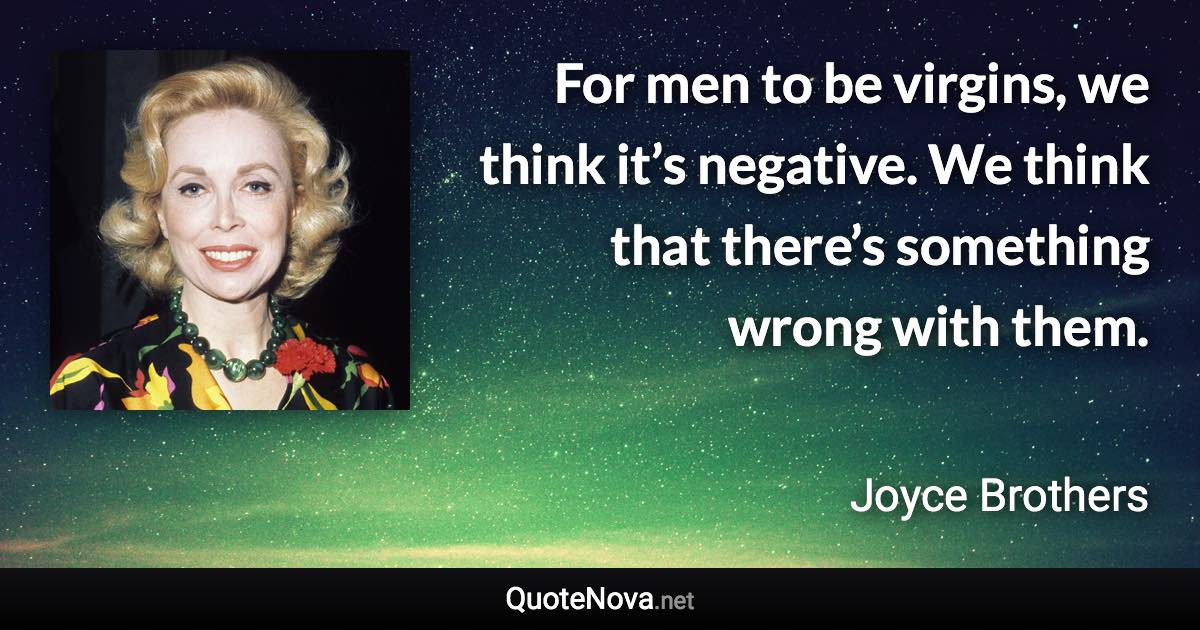 For men to be virgins, we think it’s negative. We think that there’s something wrong with them. - Joyce Brothers quote