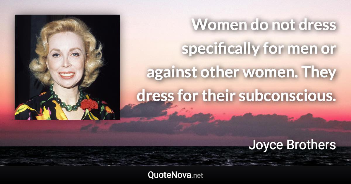 Women do not dress specifically for men or against other women. They dress for their subconscious. - Joyce Brothers quote