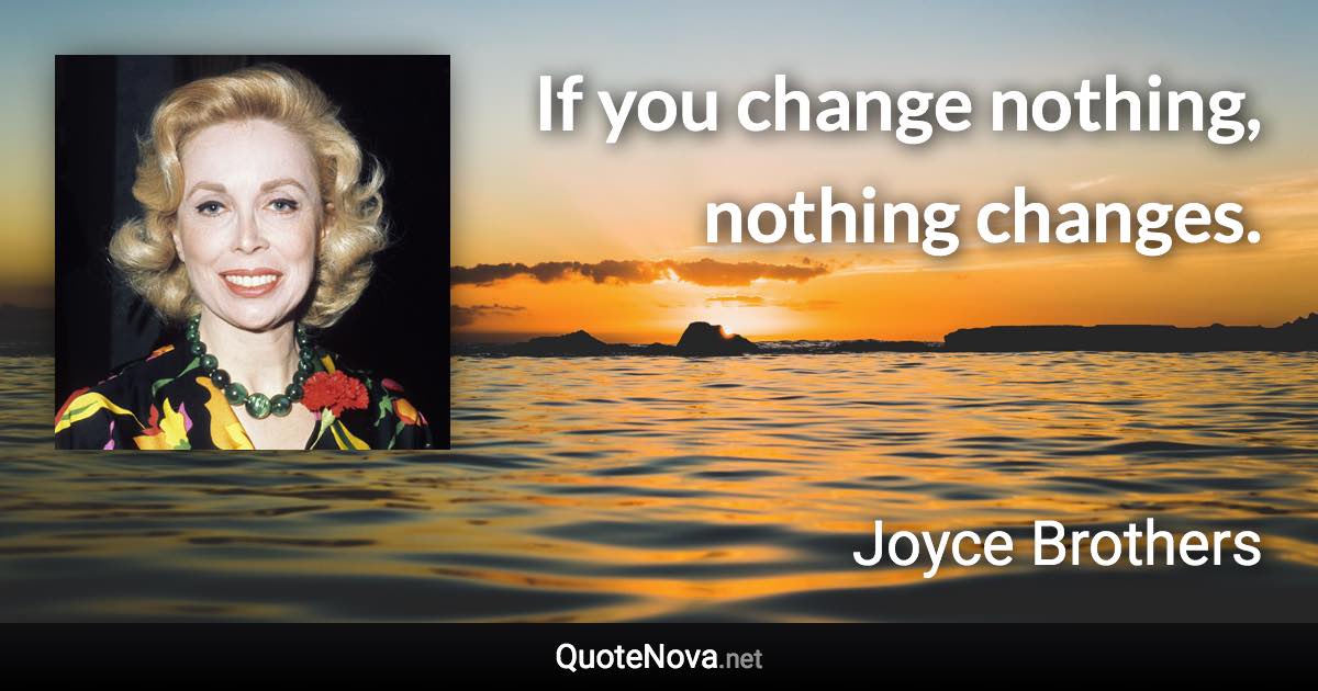 If you change nothing, nothing changes. - Joyce Brothers quote