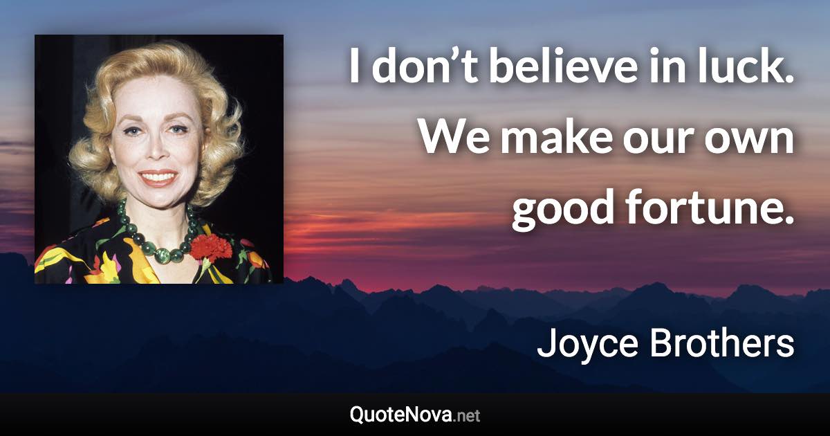 I don’t believe in luck. We make our own good fortune. - Joyce Brothers quote