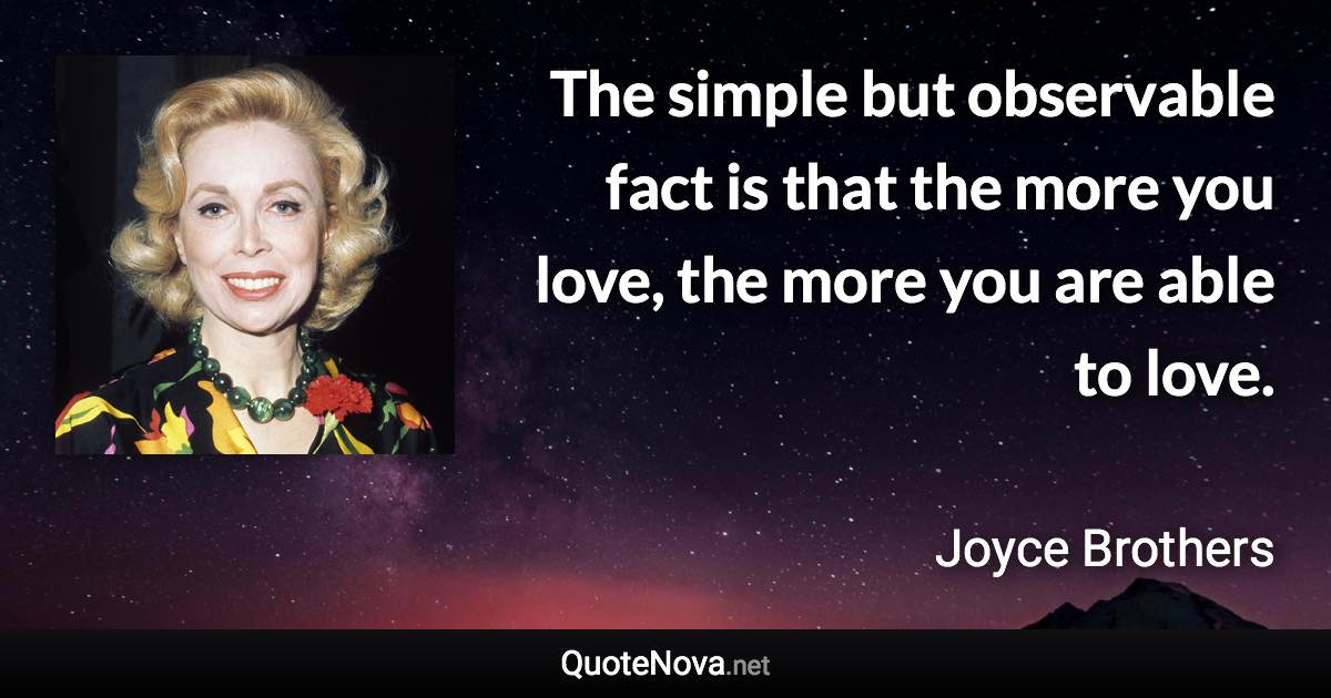The simple but observable fact is that the more you love, the more you are able to love. - Joyce Brothers quote