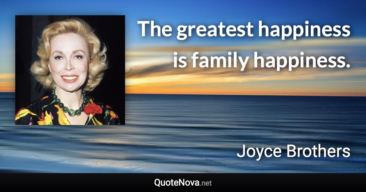 The greatest happiness is family happiness. - Joyce Brothers quote