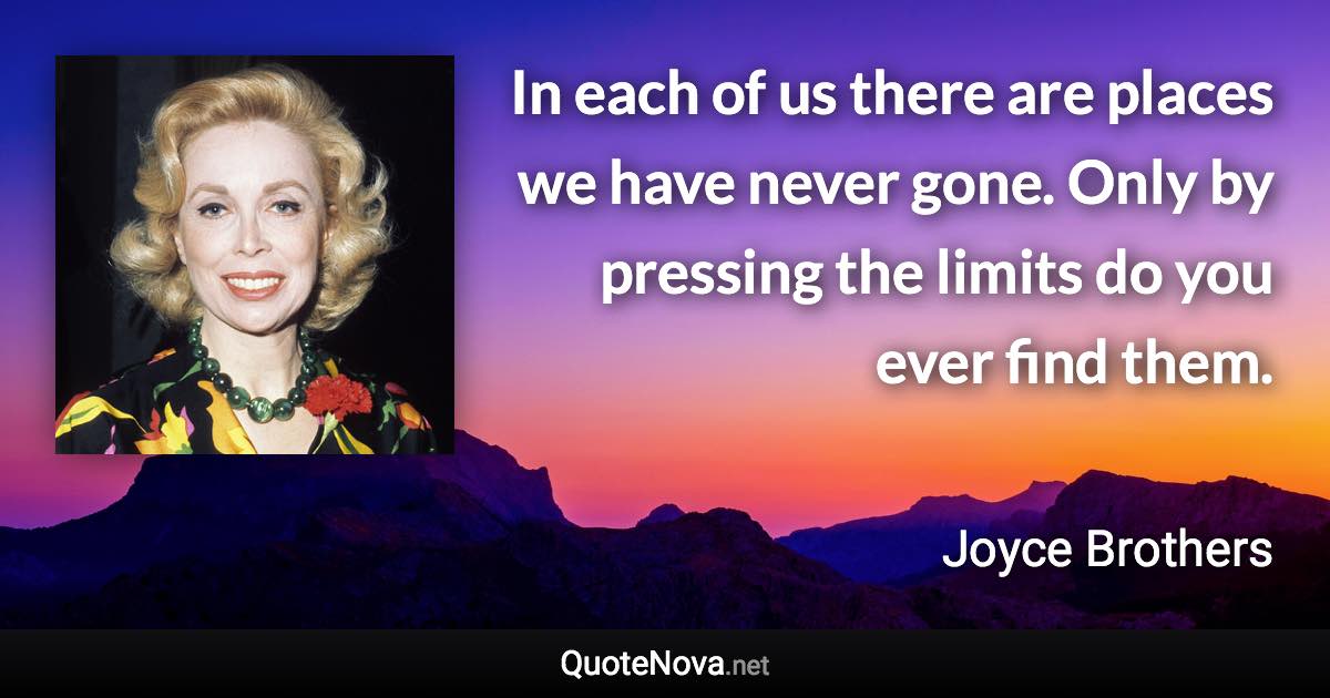 In each of us there are places we have never gone. Only by pressing the limits do you ever find them. - Joyce Brothers quote