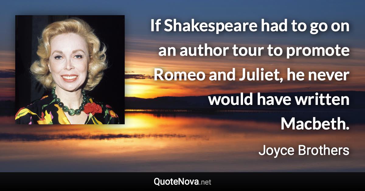 If Shakespeare had to go on an author tour to promote Romeo and Juliet, he never would have written Macbeth. - Joyce Brothers quote