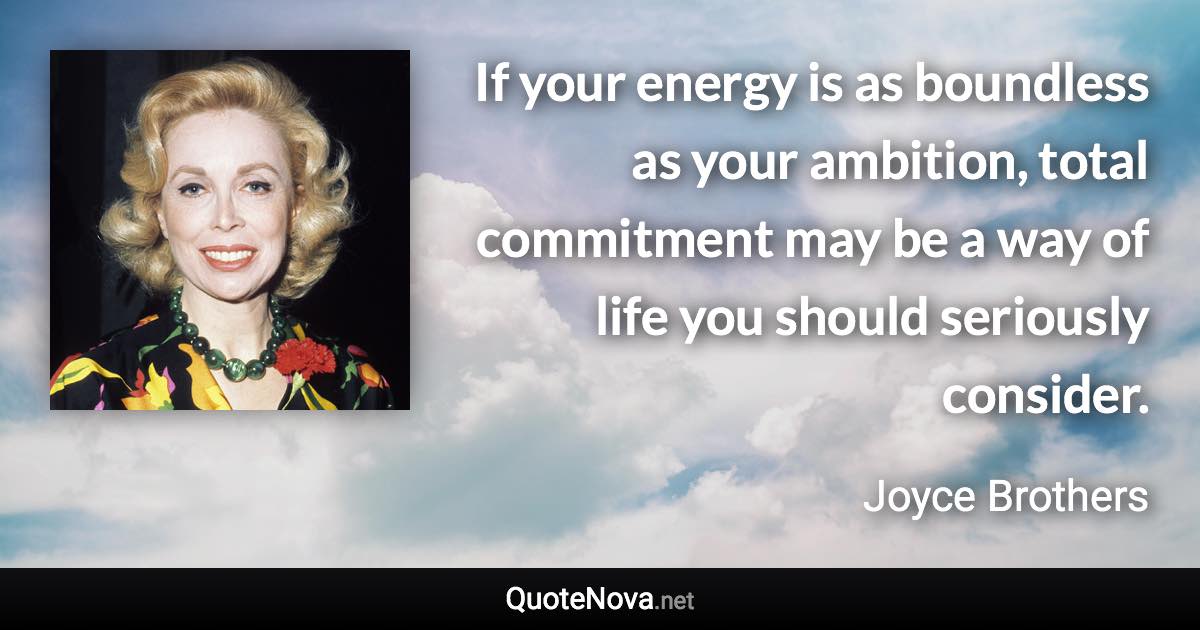 If your energy is as boundless as your ambition, total commitment may be a way of life you should seriously consider. - Joyce Brothers quote