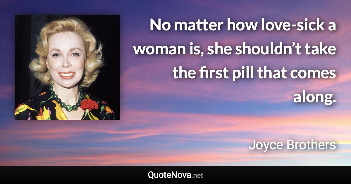 No matter how love-sick a woman is, she shouldn’t take the first pill that comes along. - Joyce Brothers quote