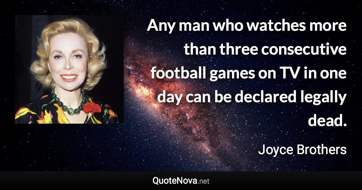 Any man who watches more than three consecutive football games on TV in one day can be declared legally dead. - Joyce Brothers quote