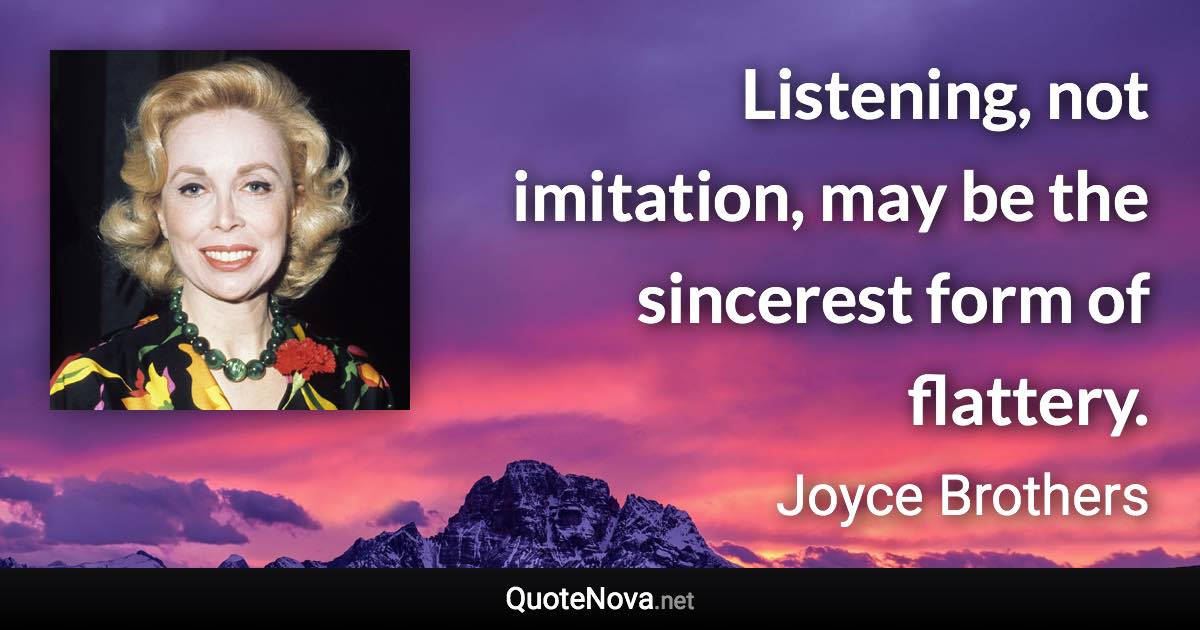 Listening, not imitation, may be the sincerest form of flattery. - Joyce Brothers quote