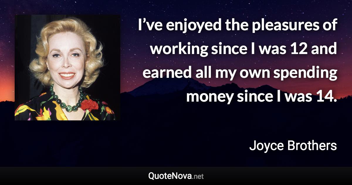 I’ve enjoyed the pleasures of working since I was 12 and earned all my own spending money since I was 14. - Joyce Brothers quote