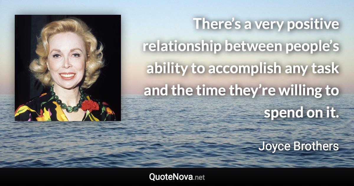 There’s a very positive relationship between people’s ability to accomplish any task and the time they’re willing to spend on it. - Joyce Brothers quote