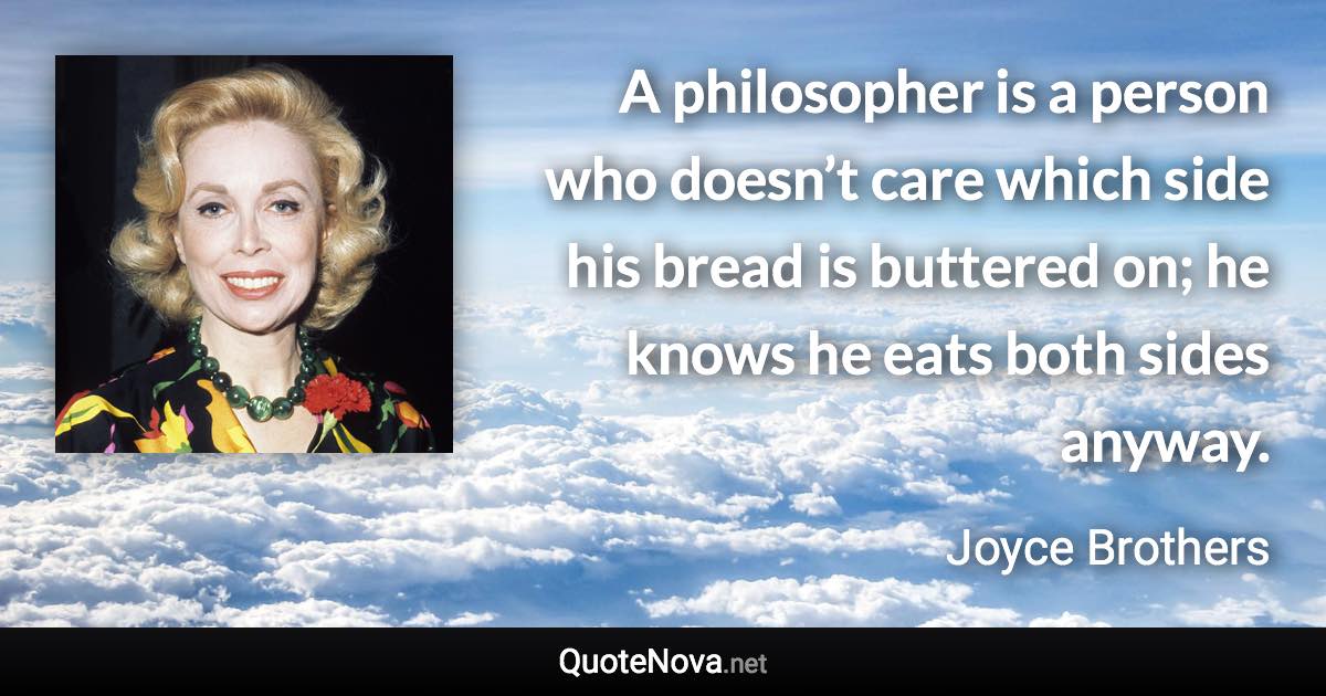 A philosopher is a person who doesn’t care which side his bread is buttered on; he knows he eats both sides anyway. - Joyce Brothers quote