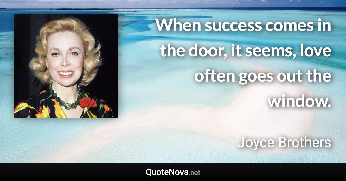 When success comes in the door, it seems, love often goes out the window. - Joyce Brothers quote