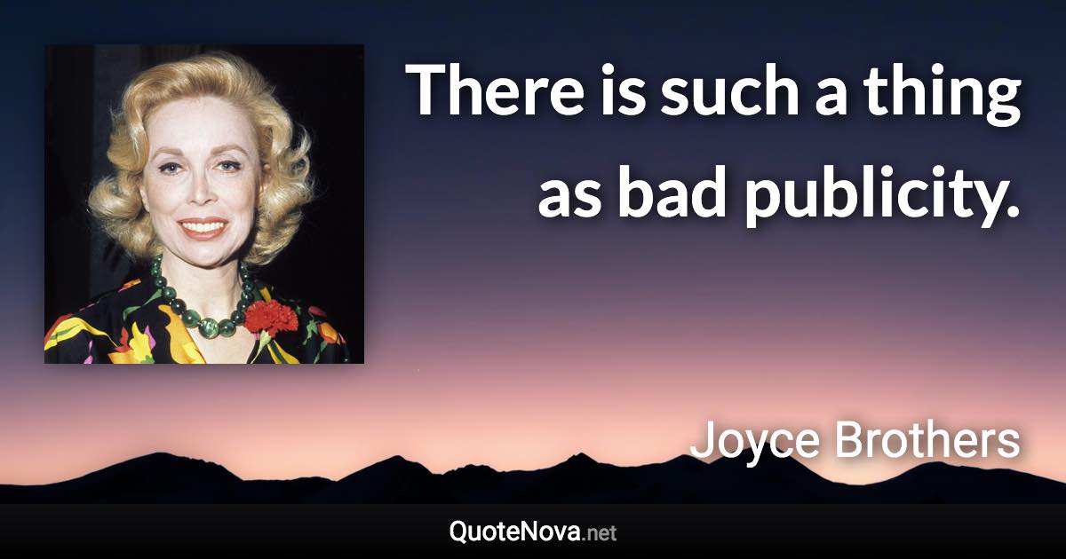 There is such a thing as bad publicity. - Joyce Brothers quote