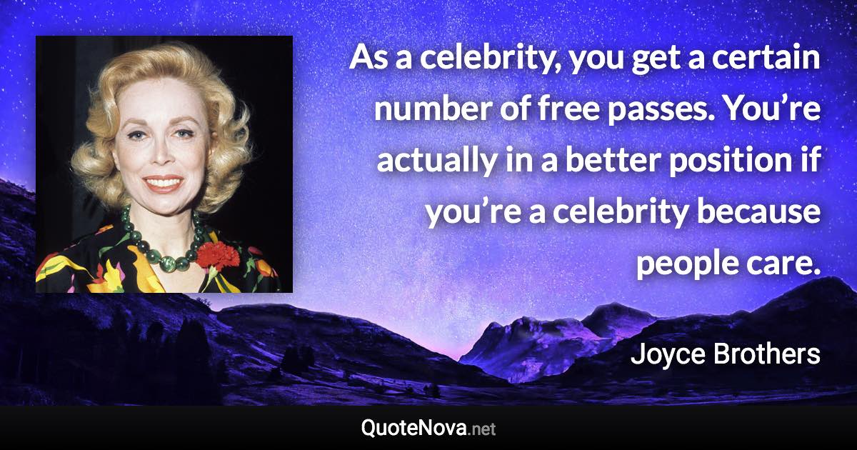 As a celebrity, you get a certain number of free passes. You’re actually in a better position if you’re a celebrity because people care. - Joyce Brothers quote