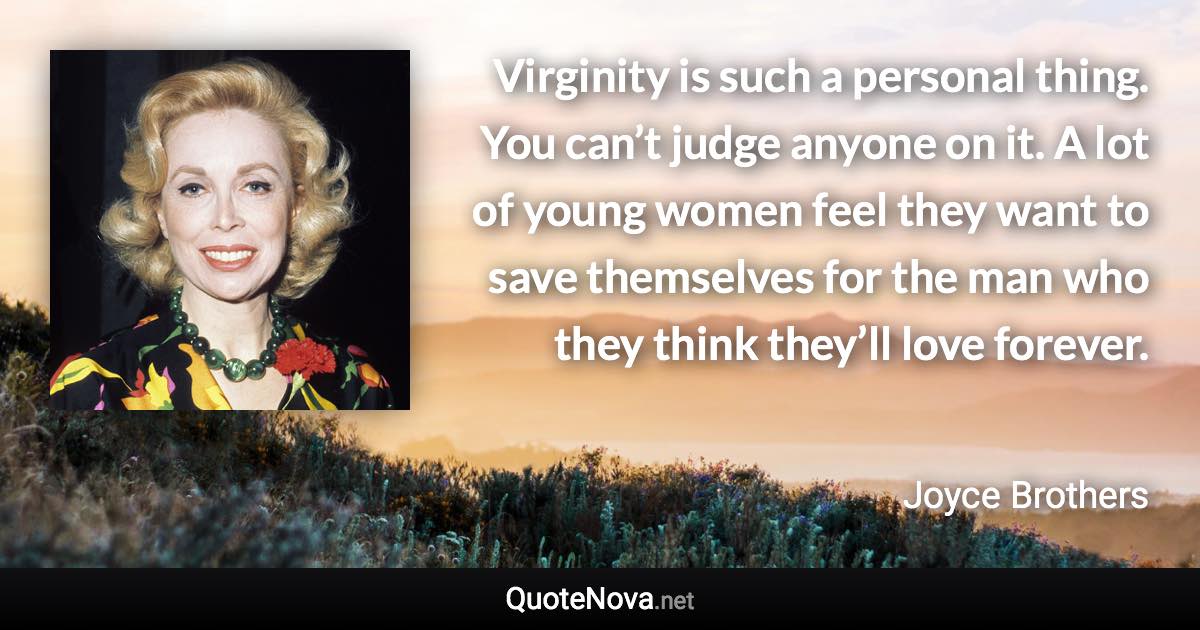 Virginity is such a personal thing. You can’t judge anyone on it. A lot of young women feel they want to save themselves for the man who they think they’ll love forever. - Joyce Brothers quote