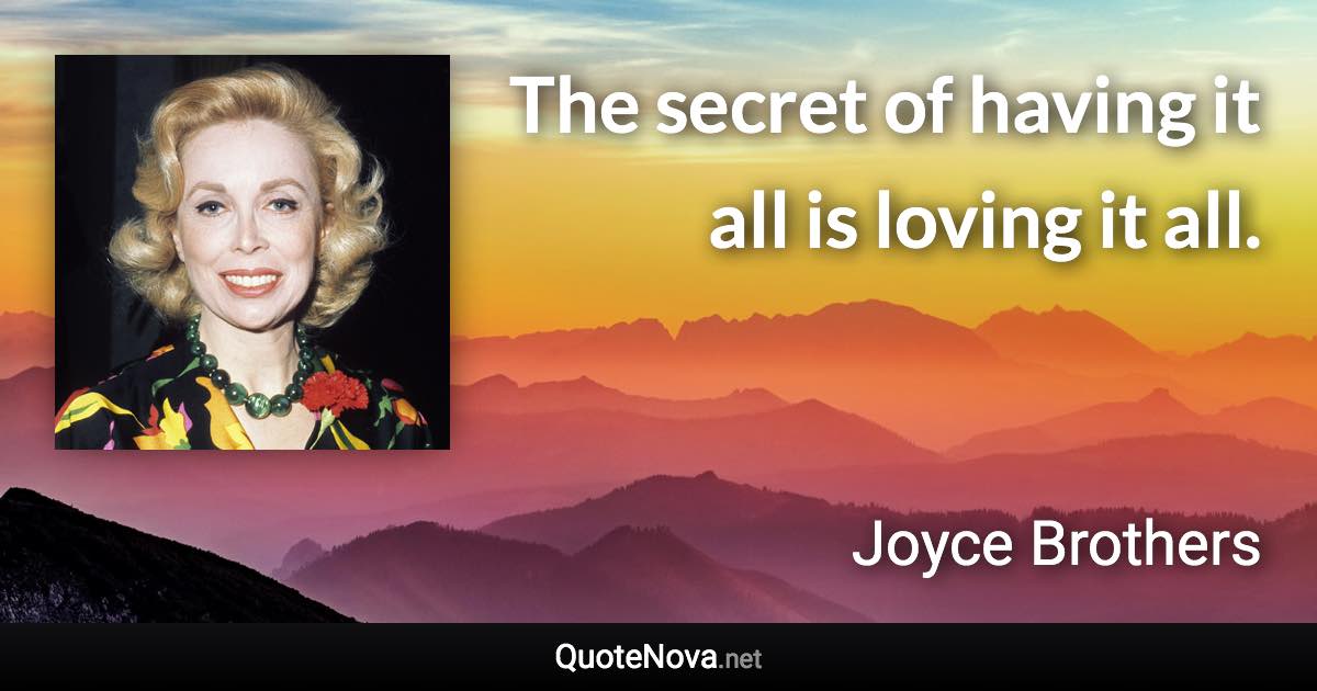 The secret of having it all is loving it all. - Joyce Brothers quote