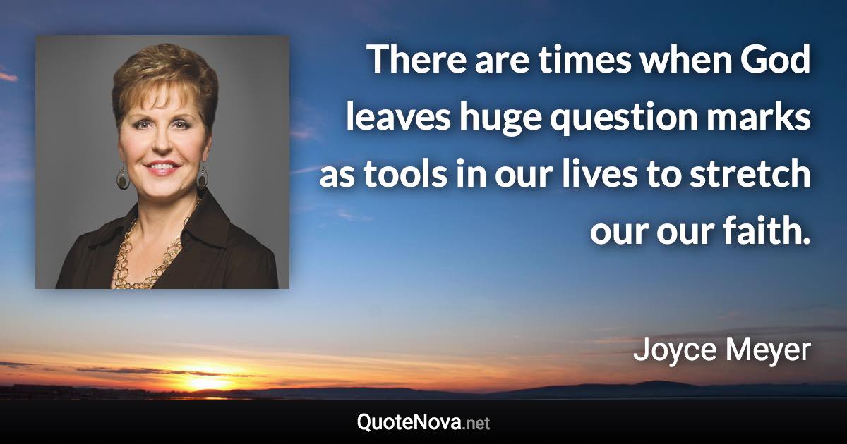 There are times when God leaves huge question marks as tools in our lives to stretch our our faith. - Joyce Meyer quote