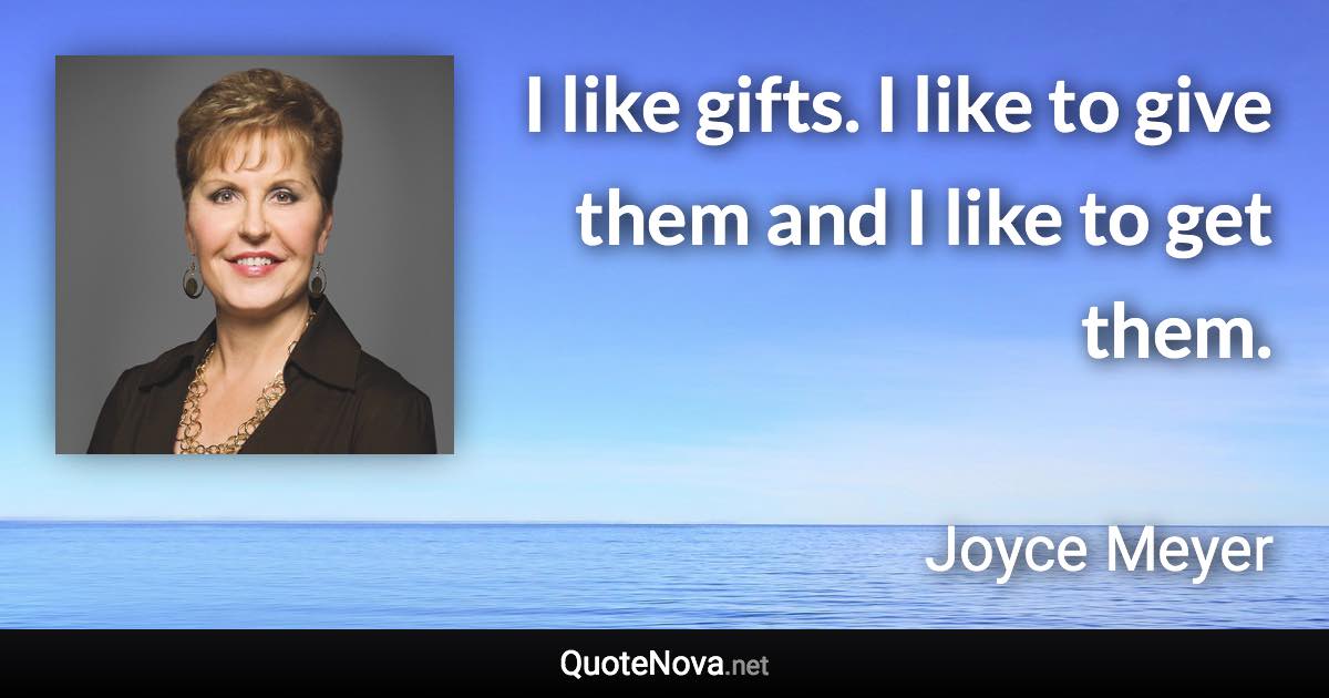 I like gifts. I like to give them and I like to get them. - Joyce Meyer quote