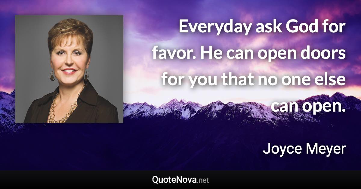 Everyday ask God for favor. He can open doors for you that no one else can open. - Joyce Meyer quote