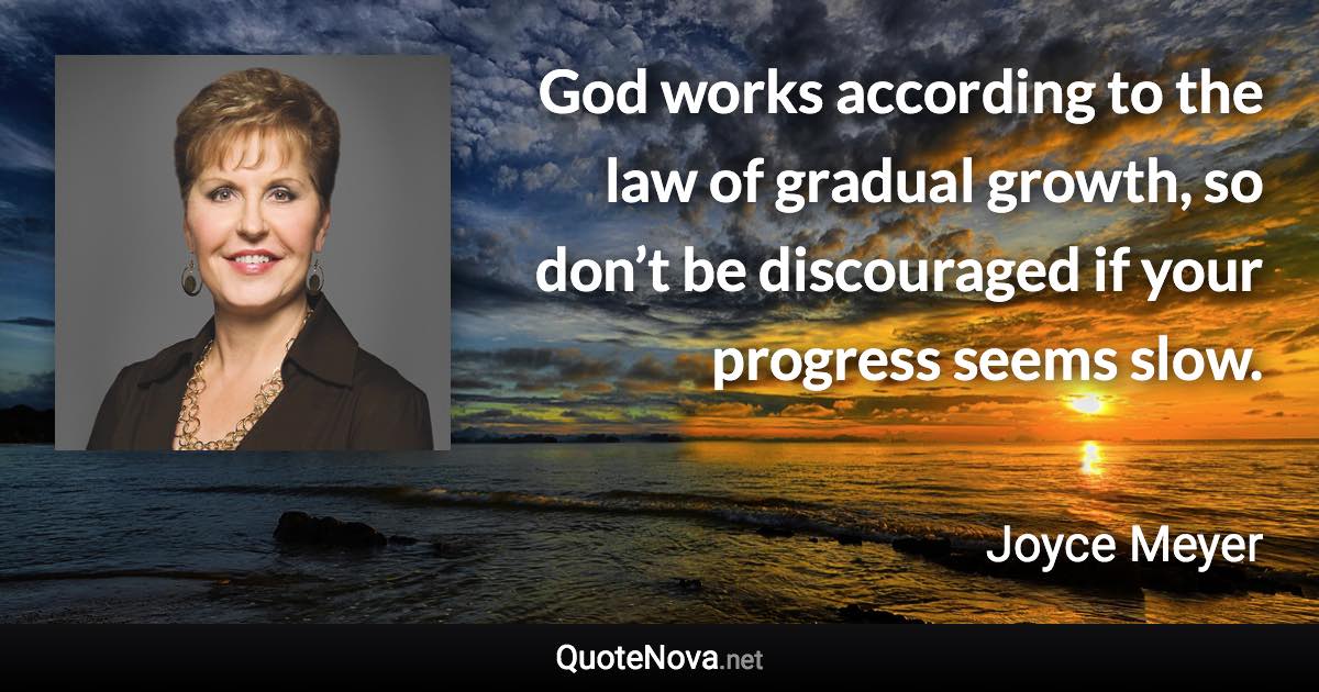 God works according to the law of gradual growth, so don’t be discouraged if your progress seems slow. - Joyce Meyer quote