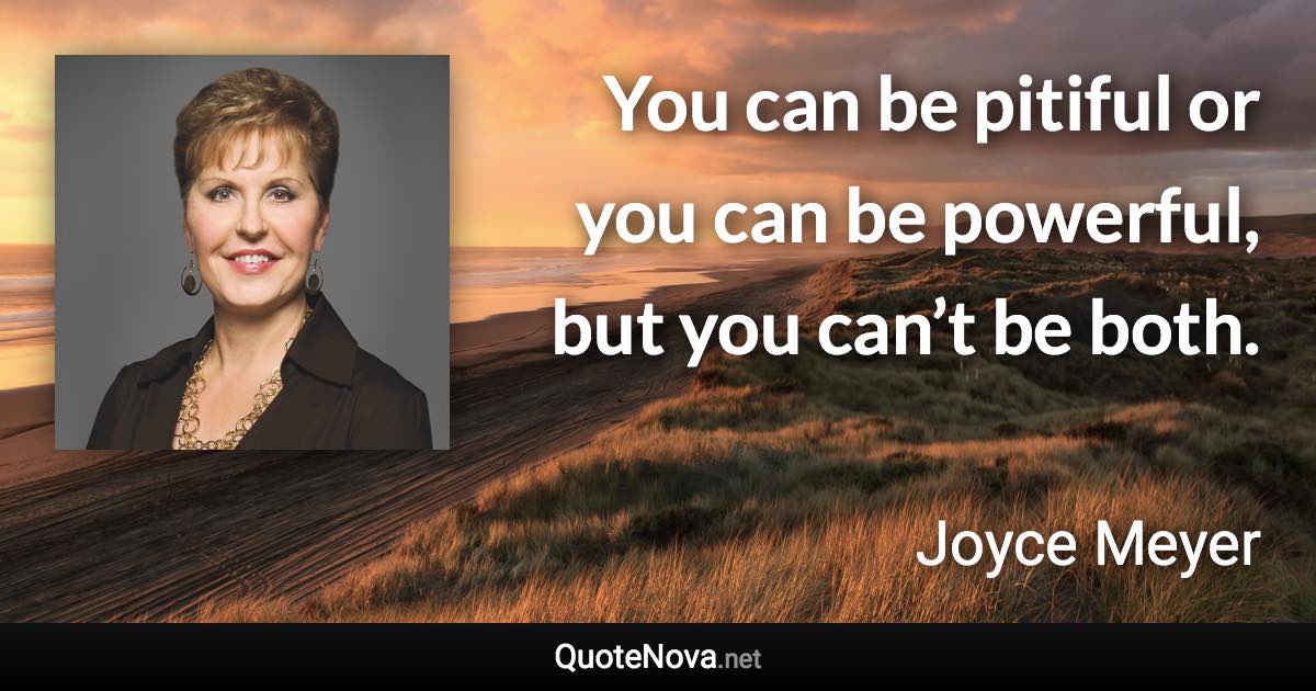 You can be pitiful or you can be powerful, but you can’t be both. - Joyce Meyer quote