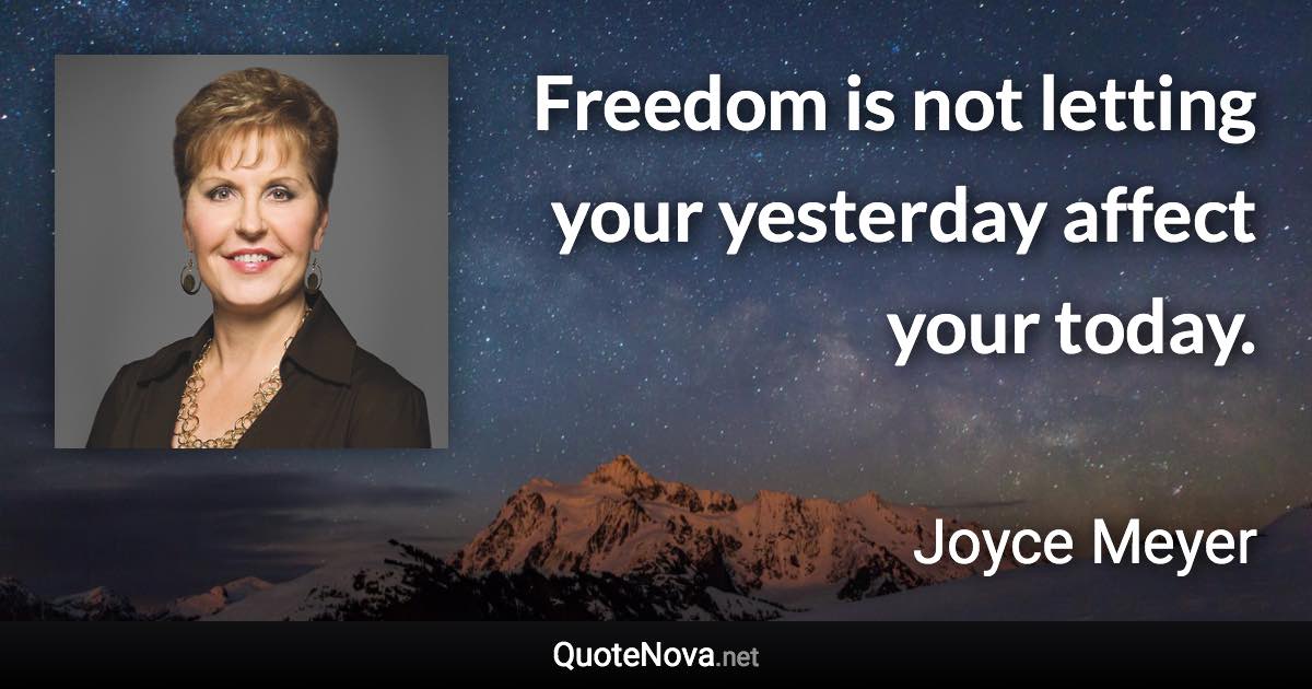 Freedom is not letting your yesterday affect your today. - Joyce Meyer quote