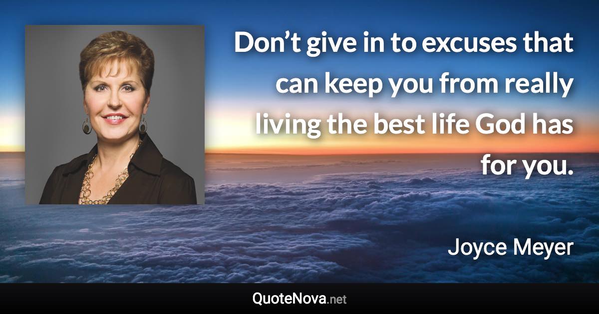 Don’t give in to excuses that can keep you from really living the best life God has for you. - Joyce Meyer quote