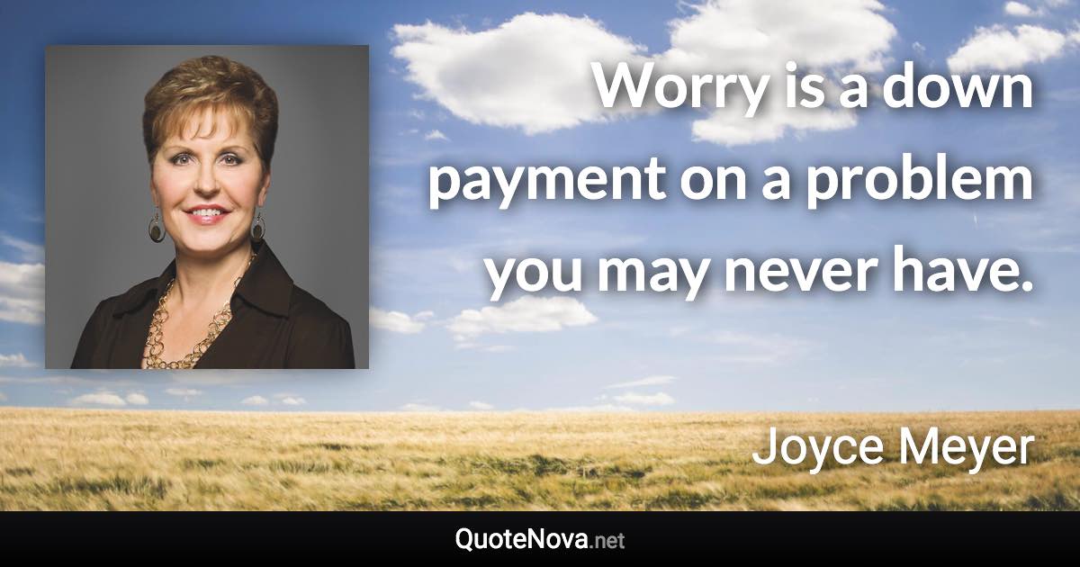 Worry is a down payment on a problem you may never have. - Joyce Meyer quote