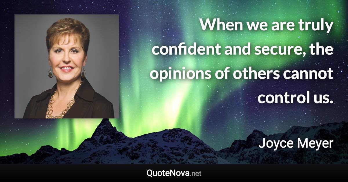When we are truly confident and secure, the opinions of others cannot control us. - Joyce Meyer quote