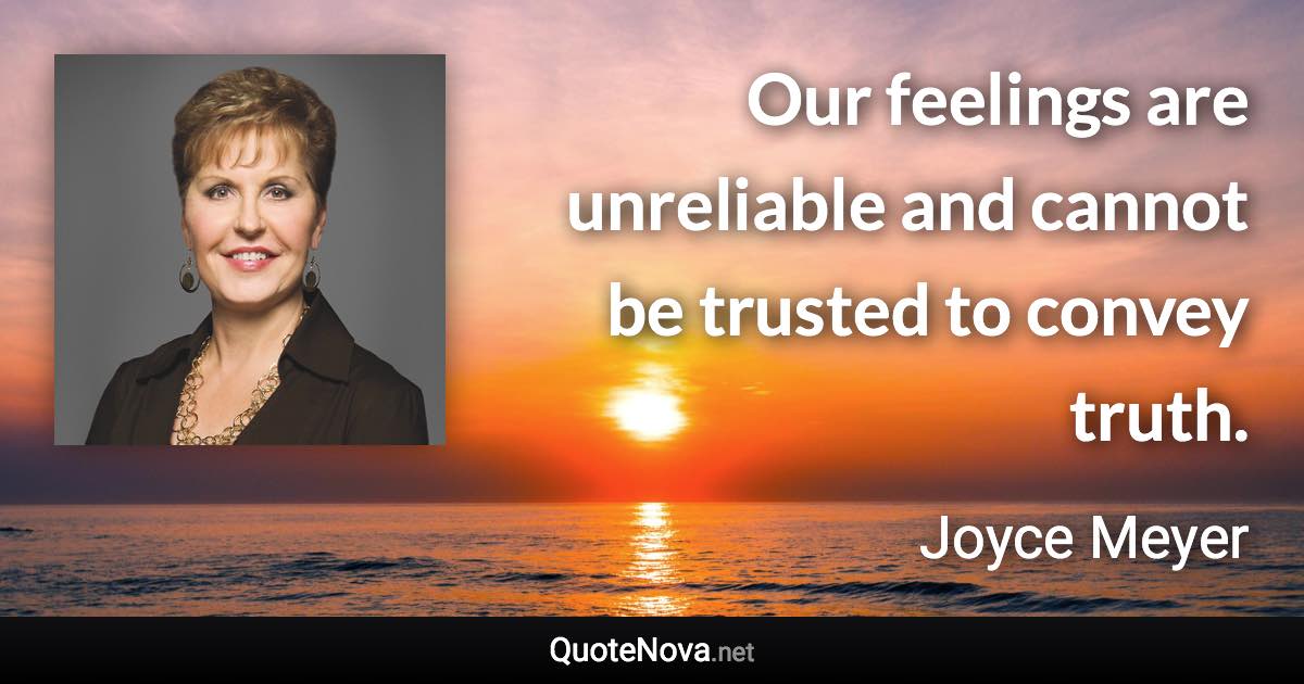 Our feelings are unreliable and cannot be trusted to convey truth. - Joyce Meyer quote