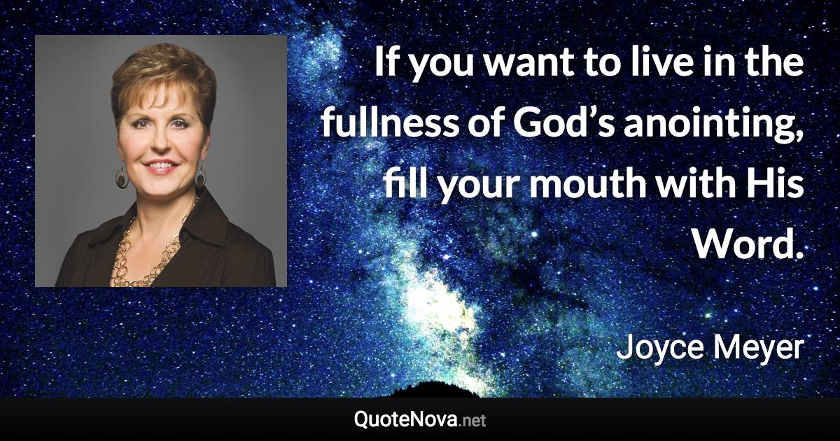 If you want to live in the fullness of God’s anointing, fill your mouth with His Word. - Joyce Meyer quote