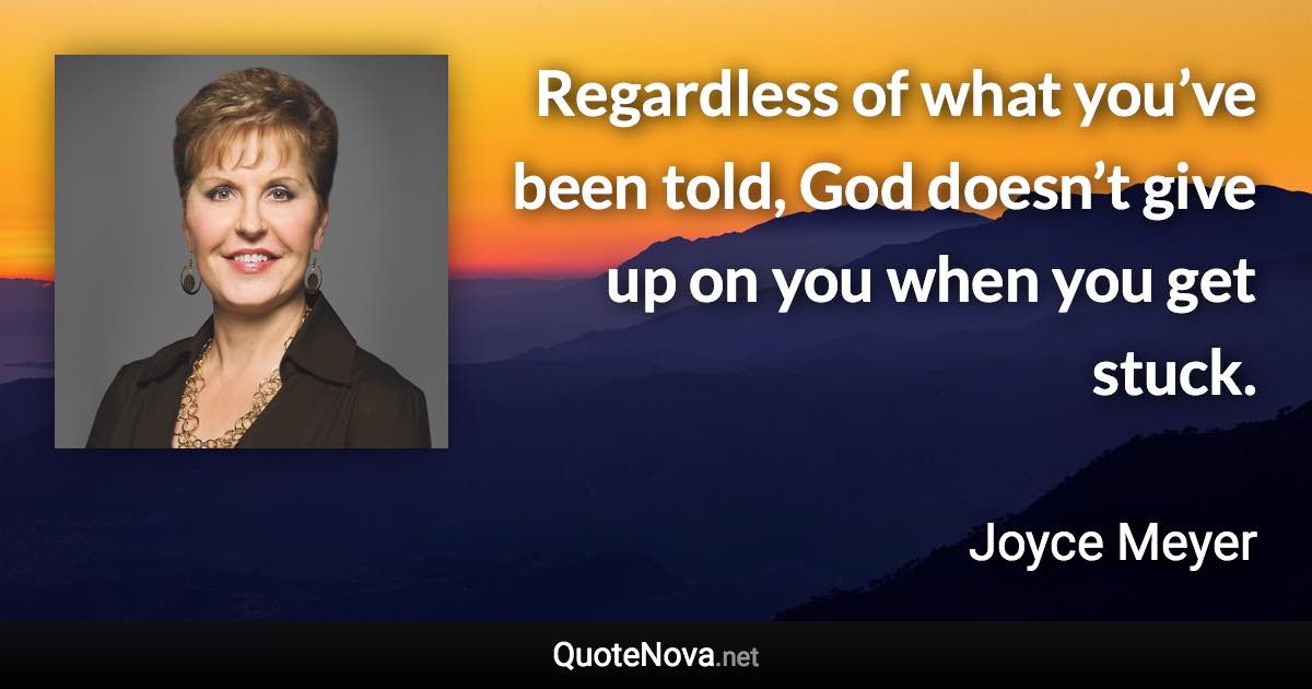 Regardless of what you’ve been told, God doesn’t give up on you when you get stuck. - Joyce Meyer quote