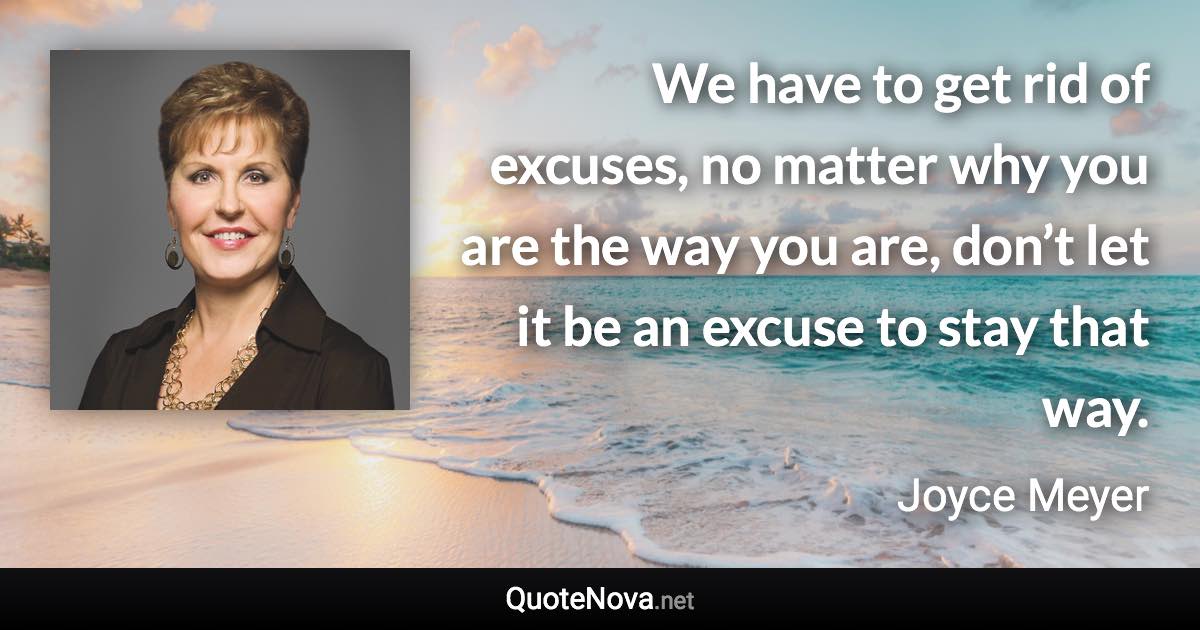 We have to get rid of excuses, no matter why you are the way you are, don’t let it be an excuse to stay that way. - Joyce Meyer quote