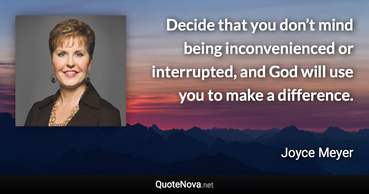 Decide that you don’t mind being inconvenienced or interrupted, and God will use you to make a difference. - Joyce Meyer quote