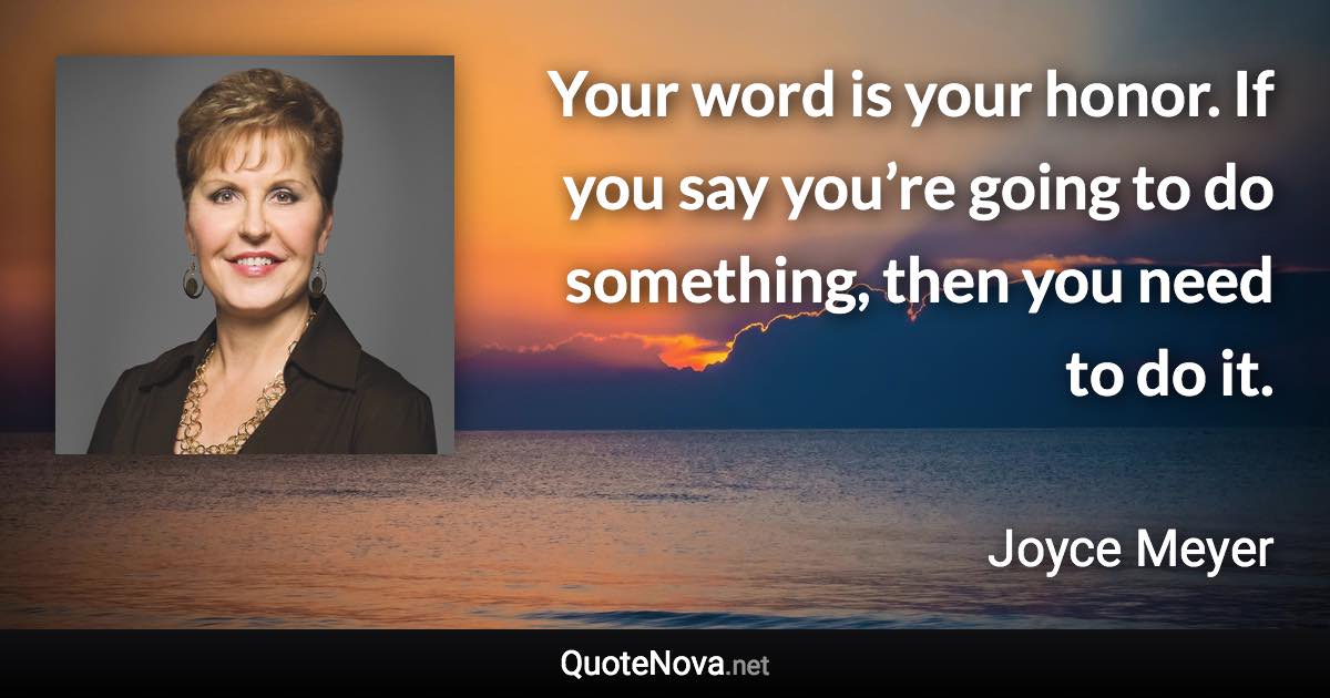 Your word is your honor. If you say you’re going to do something, then you need to do it. - Joyce Meyer quote