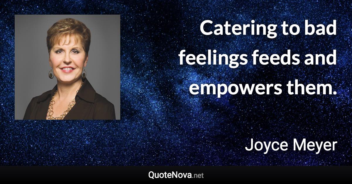 Catering to bad feelings feeds and empowers them. - Joyce Meyer quote