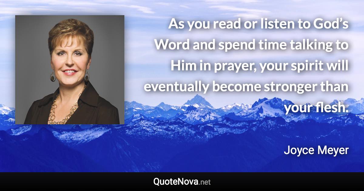 As you read or listen to God’s Word and spend time talking to Him in prayer, your spirit will eventually become stronger than your flesh. - Joyce Meyer quote