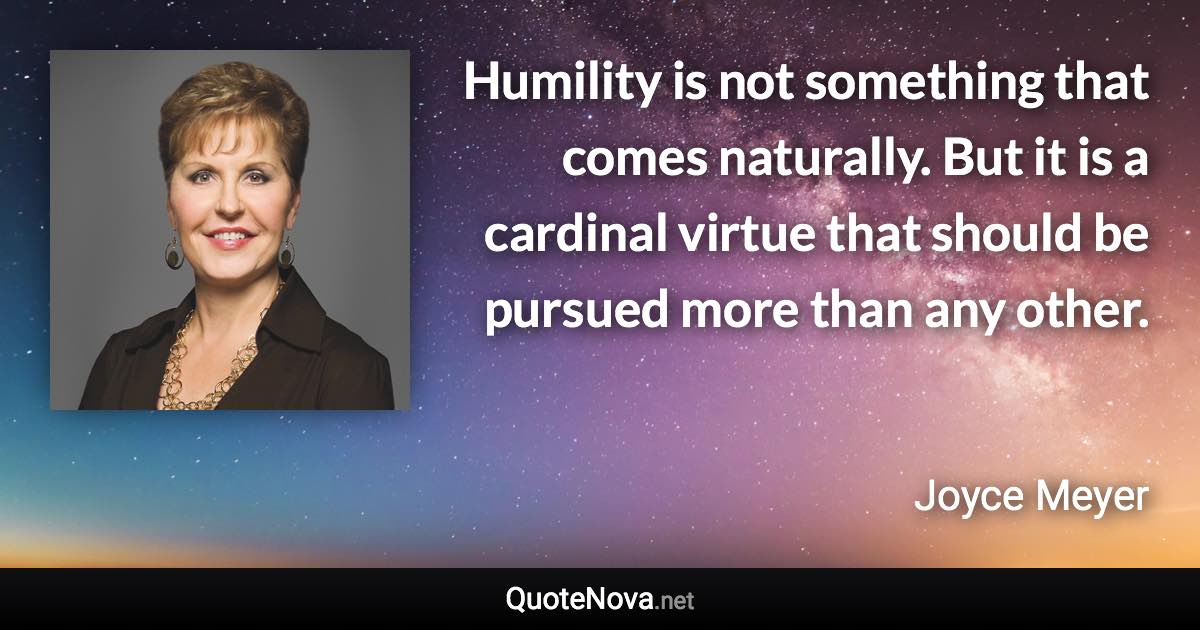 Humility is not something that comes naturally. But it is a cardinal virtue that should be pursued more than any other. - Joyce Meyer quote