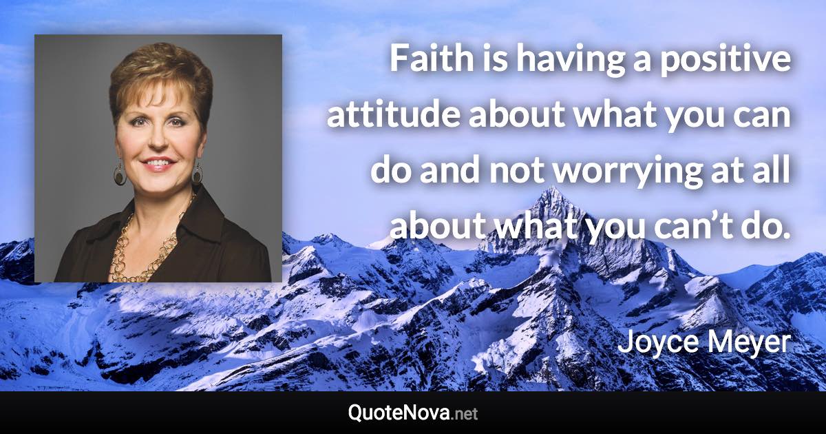 Faith is having a positive attitude about what you can do and not worrying at all about what you can’t do. - Joyce Meyer quote