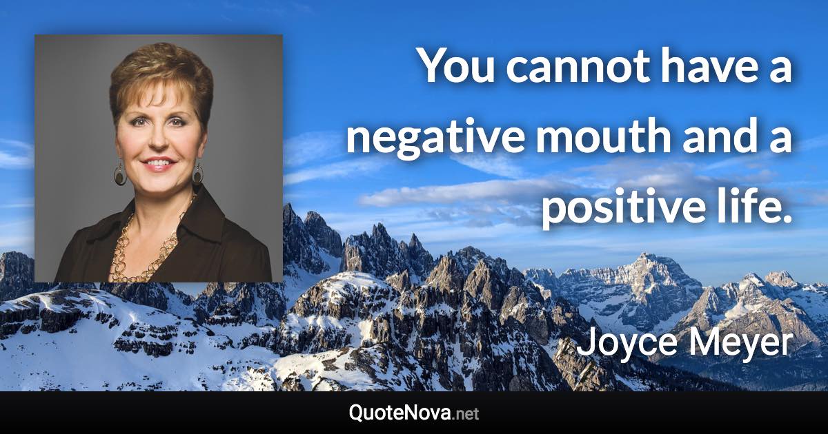 You cannot have a negative mouth and a positive life. - Joyce Meyer quote