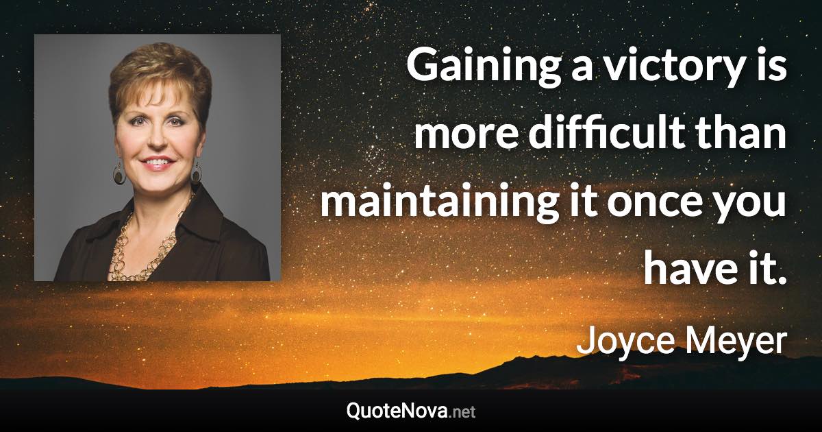 Gaining a victory is more difficult than maintaining it once you have it. - Joyce Meyer quote