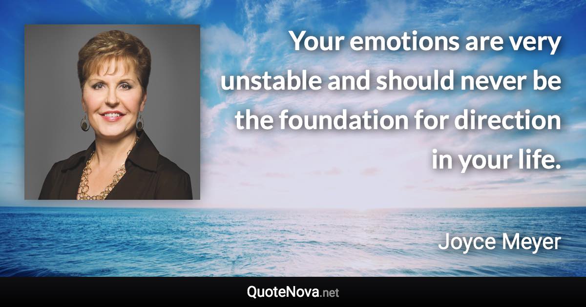 Your emotions are very unstable and should never be the foundation for direction in your life. - Joyce Meyer quote