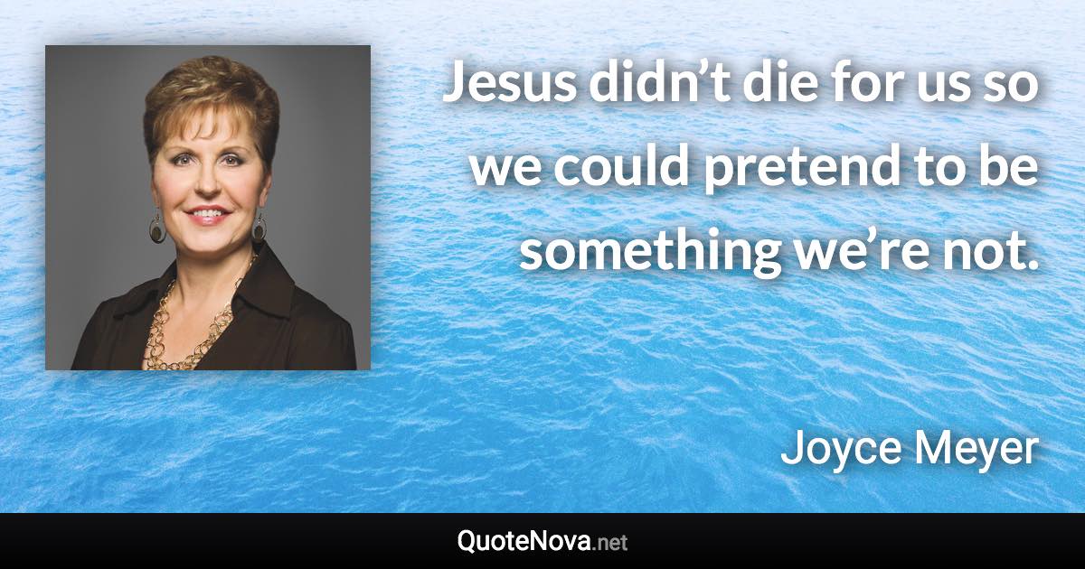 Jesus didn’t die for us so we could pretend to be something we’re not. - Joyce Meyer quote