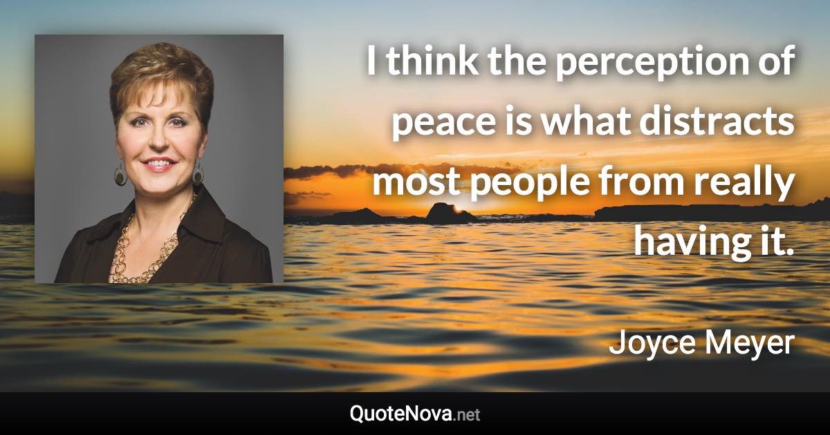 I think the perception of peace is what distracts most people from really having it. - Joyce Meyer quote